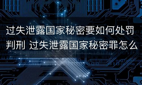 过失泄露国家秘密要如何处罚判刑 过失泄露国家秘密罪怎么判