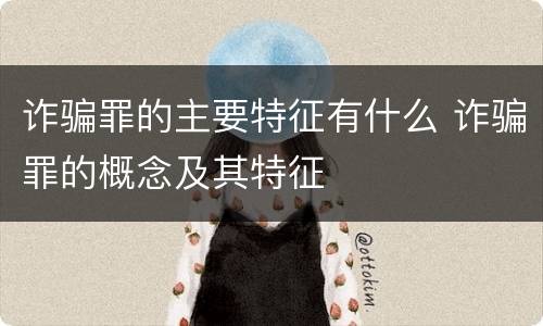 诈骗罪的主要特征有什么 诈骗罪的概念及其特征
