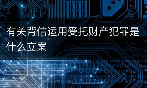 有关背信运用受托财产犯罪是什么立案