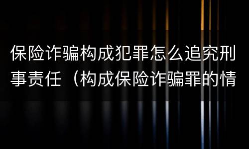 保险诈骗构成犯罪怎么追究刑事责任（构成保险诈骗罪的情形）