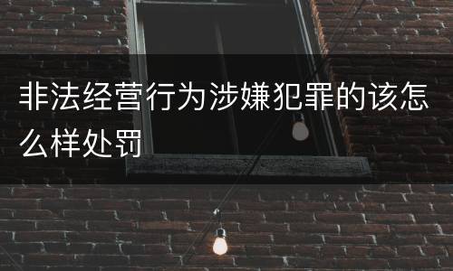 非法经营行为涉嫌犯罪的该怎么样处罚