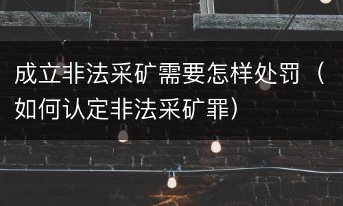 成立非法采矿需要怎样处罚（如何认定非法采矿罪）