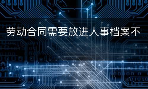 劳动合同需要放进人事档案不