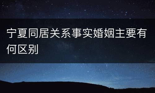 宁夏同居关系事实婚姻主要有何区别