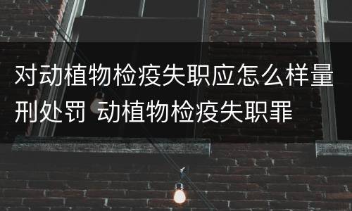 对动植物检疫失职应怎么样量刑处罚 动植物检疫失职罪