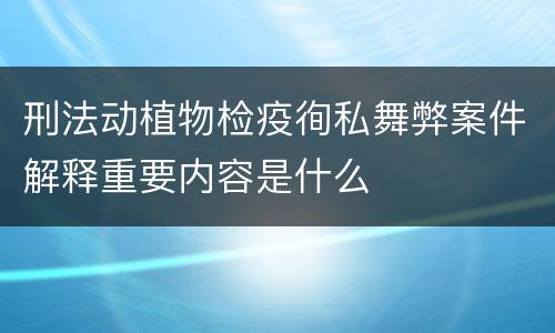 刑法动植物检疫徇私舞弊案件解释重要内容是什么