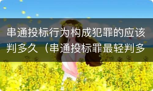 串通投标行为构成犯罪的应该判多久（串通投标罪最轻判多久）