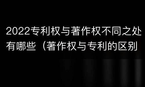 2022专利权与著作权不同之处有哪些（著作权与专利的区别）