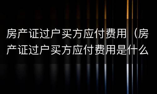 房产证过户买方应付费用（房产证过户买方应付费用是什么）