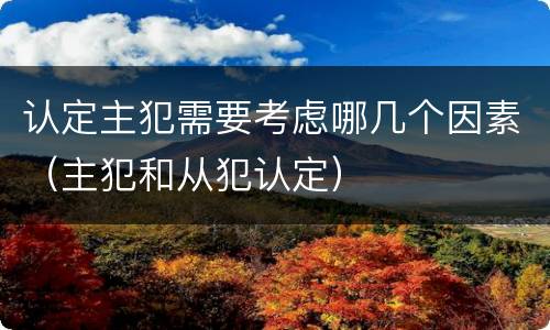 认定主犯需要考虑哪几个因素（主犯和从犯认定）
