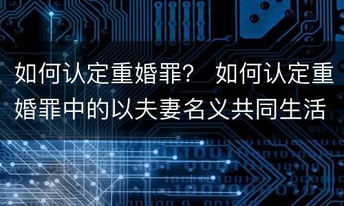 如何认定重婚罪？ 如何认定重婚罪中的以夫妻名义共同生活