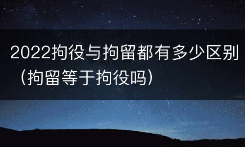 2022拘役与拘留都有多少区别（拘留等于拘役吗）