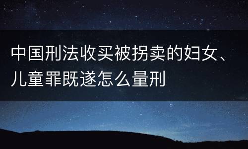 中国刑法收买被拐卖的妇女、儿童罪既遂怎么量刑