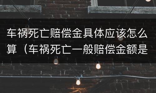 车祸死亡赔偿金具体应该怎么算（车祸死亡一般赔偿金额是多少）