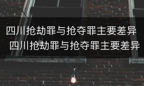 四川抢劫罪与抢夺罪主要差异 四川抢劫罪与抢夺罪主要差异在于