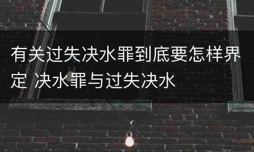 有关过失决水罪到底要怎样界定 决水罪与过失决水