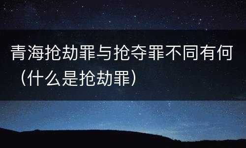 青海抢劫罪与抢夺罪不同有何（什么是抢劫罪）