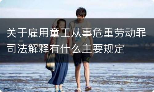 关于雇用童工从事危重劳动罪司法解释有什么主要规定