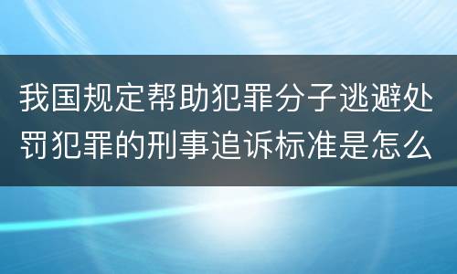 我国规定帮助犯罪分子逃避处罚犯罪的刑事追诉标准是怎么规定