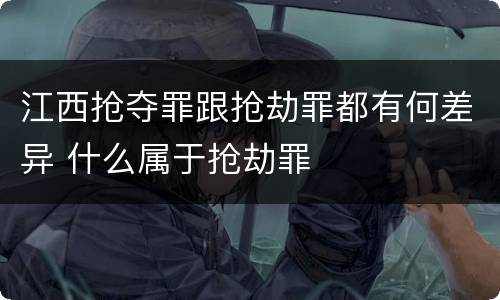 江西抢夺罪跟抢劫罪都有何差异 什么属于抢劫罪