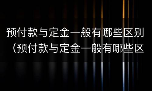预付款与定金一般有哪些区别（预付款与定金一般有哪些区别和联系）