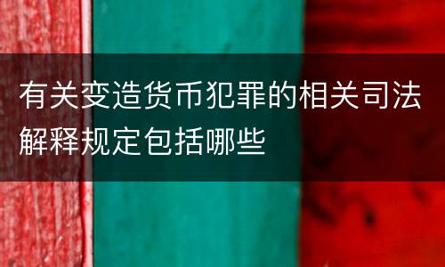 有关变造货币犯罪的相关司法解释规定包括哪些