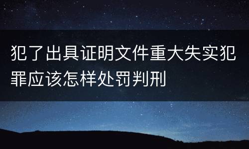 犯了出具证明文件重大失实犯罪应该怎样处罚判刑
