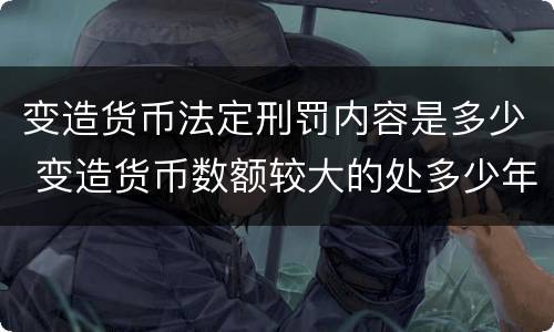 变造货币法定刑罚内容是多少 变造货币数额较大的处多少年以下有期徒刑