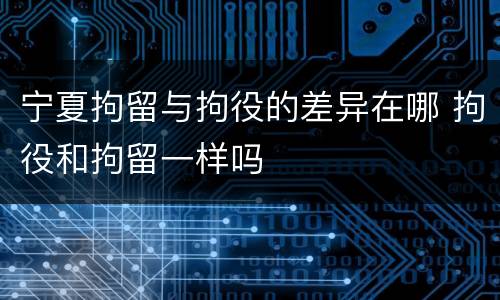 宁夏拘留与拘役的差异在哪 拘役和拘留一样吗