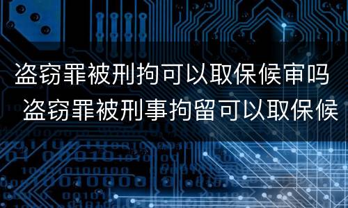 盗窃罪被刑拘可以取保候审吗 盗窃罪被刑事拘留可以取保候审吗