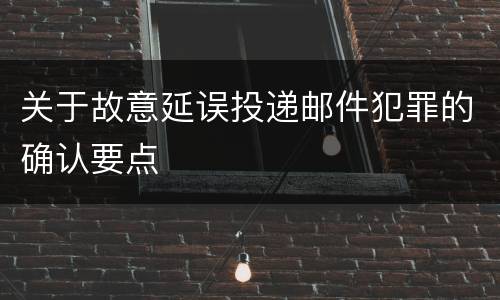 关于故意延误投递邮件犯罪的确认要点
