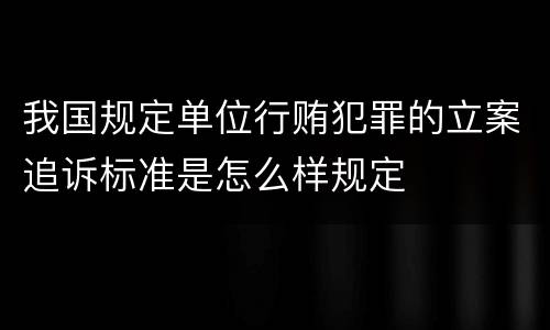 我国规定单位行贿犯罪的立案追诉标准是怎么样规定