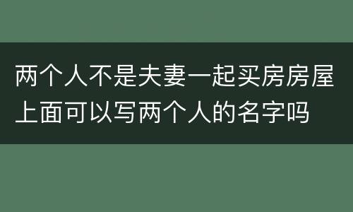 两个人不是夫妻一起买房房屋上面可以写两个人的名字吗