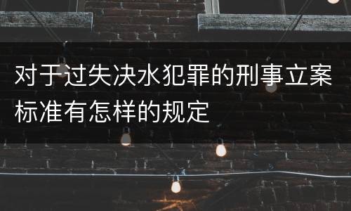 对于过失决水犯罪的刑事立案标准有怎样的规定