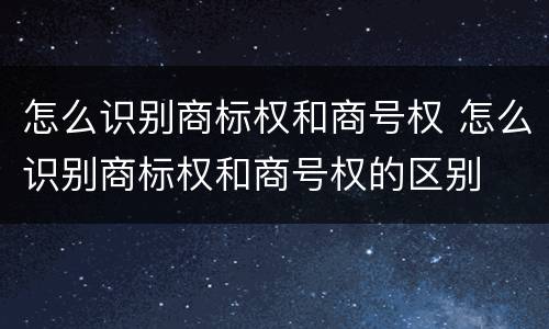 怎么识别商标权和商号权 怎么识别商标权和商号权的区别