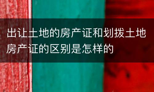 出让土地的房产证和划拨土地房产证的区别是怎样的