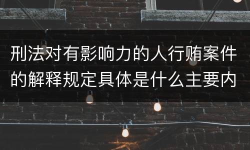 刑法对有影响力的人行贿案件的解释规定具体是什么主要内容