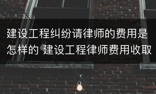 建设工程纠纷请律师的费用是怎样的 建设工程律师费用收取标准