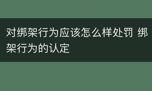 对绑架行为应该怎么样处罚 绑架行为的认定