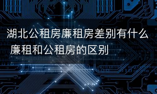 湖北公租房廉租房差别有什么 廉租和公租房的区别