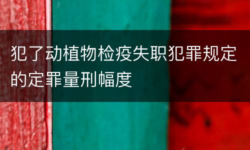 犯了动植物检疫失职犯罪规定的定罪量刑幅度