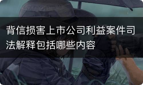 背信损害上市公司利益案件司法解释包括哪些内容