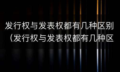 发行权与发表权都有几种区别（发行权与发表权都有几种区别是什么）
