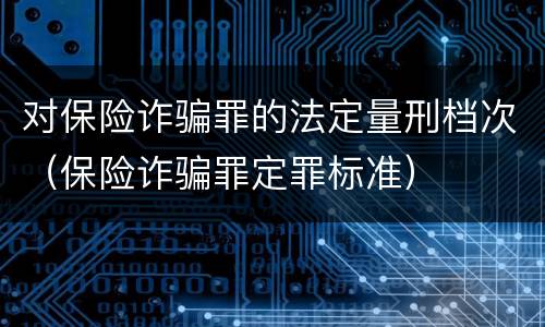 对保险诈骗罪的法定量刑档次（保险诈骗罪定罪标准）