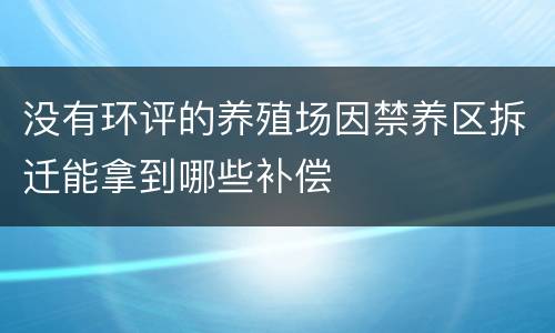 没有环评的养殖场因禁养区拆迁能拿到哪些补偿