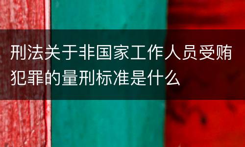 刑法关于非国家工作人员受贿犯罪的量刑标准是什么