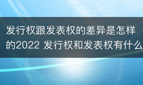 发行权跟发表权的差异是怎样的2022 发行权和发表权有什么区别