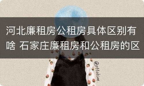 河北廉租房公租房具体区别有啥 石家庄廉租房和公租房的区别多少钱