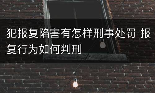犯报复陷害有怎样刑事处罚 报复行为如何判刑