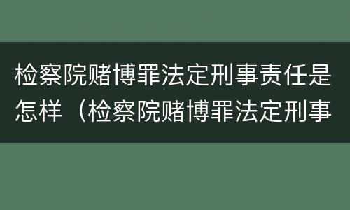 检察院赌博罪法定刑事责任是怎样（检察院赌博罪法定刑事责任是怎样规定的）